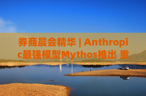 券商晨会精华 | Anthropic最强模型Mythos推出 重点推荐谷歌链