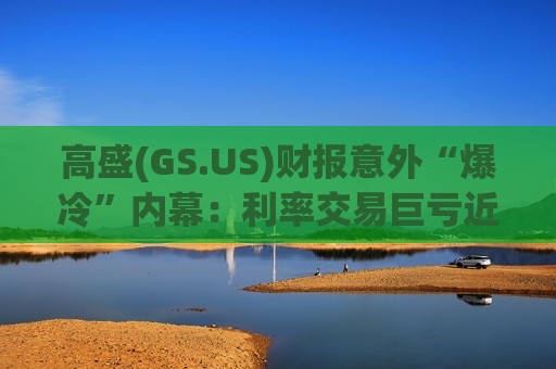 高盛(GS.US)财报意外“爆冷”内幕：利率交易巨亏近10亿美元 伽马交易部门成“罪魁祸首”