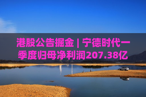 港股公告掘金 | 宁德时代一季度归母净利润207.38亿元 同比增长48.52%