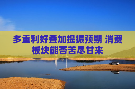 多重利好叠加提振预期 消费板块能否苦尽甘来