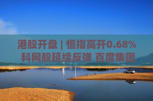 港股开盘 | 恒指高开0.68% 科网股延续反弹 百度集团(09888)涨超3%