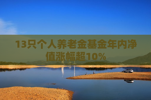 13只个人养老金基金年内净值涨幅超10%