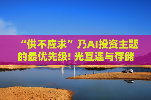 “供不应求”乃AI投资主题的最优先级! 光互连与存储芯片堪称“逻辑最硬科技风口”