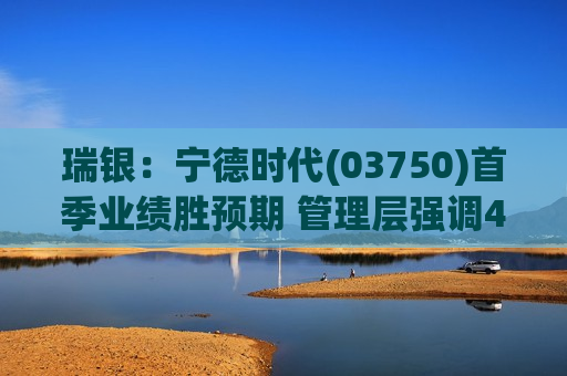 瑞银：宁德时代(03750)首季业绩胜预期 管理层强调4月及5月订单强劲