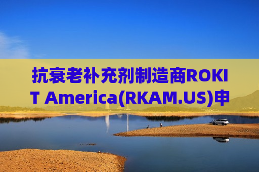 抗衰老补充剂制造商ROKIT America(RKAM.US)申请美股IPO 拟筹资3500万美元