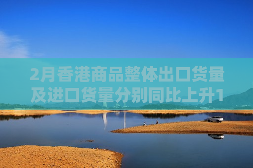 2月香港商品整体出口货量及进口货量分别同比上升19.5%及23.9%