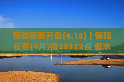恒指夜期开盘(4.16)︱恒指夜期(4月)报26322点 低水72点