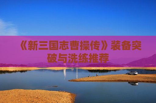 《新三国志曹操传》装备突破与洗练推荐