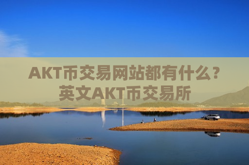 AKT币交易网站都有什么？英文AKT币交易所