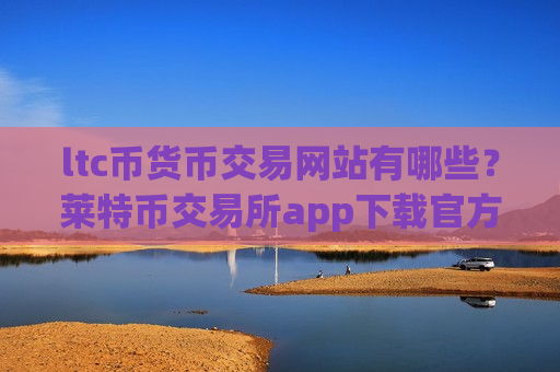 ltc币货币交易网站有哪些？莱特币交易所app下载官方网站