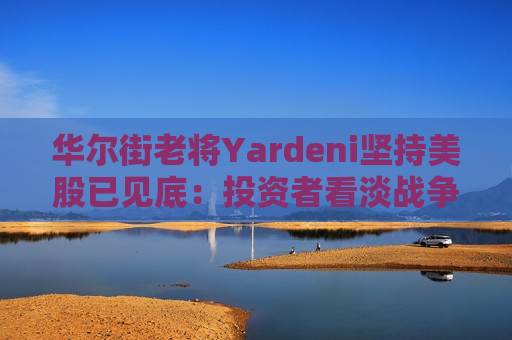 华尔街老将Yardeni坚持美股已见底：投资者看淡战争，重回基本面