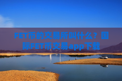 FET币的交易所叫什么？国际FET币交易app下载