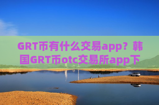 GRT币有什么交易app？韩国GRT币otc交易所app下载