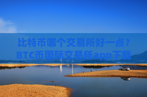 比特币哪个交易所好一点？BTC币国际交易所app下载