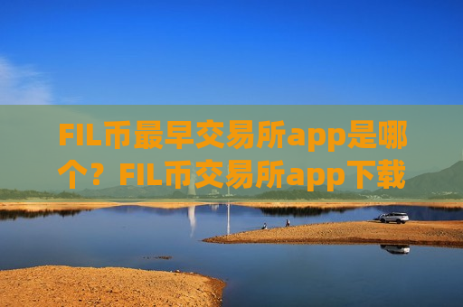 FIL币最早交易所app是哪个？FIL币交易所app下载是真的还是假的