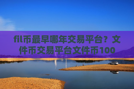 fil币最早哪年交易平台？文件币交易平台文件币100