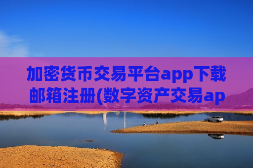 加密货币交易平台app下载邮箱注册(数字资产交易app产品评测)