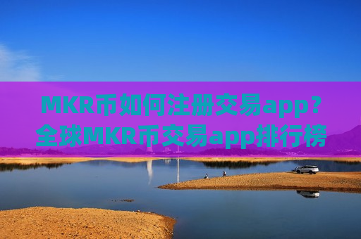 MKR币如何注册交易app？全球MKR币交易app排行榜