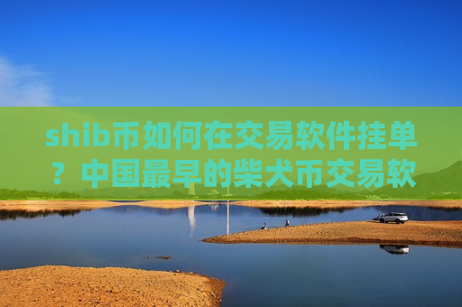 shib币如何在交易软件挂单？中国最早的柴犬币交易软件下载有哪些