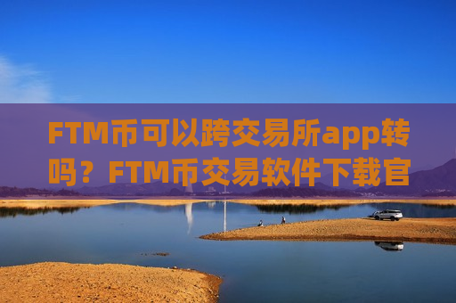 FTM币可以跨交易所app转吗？FTM币交易软件下载官网公告