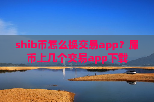 shib币怎么换交易app？屎币上几个交易app下载