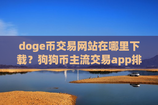 doge币交易网站在哪里下载？狗狗币主流交易app排名