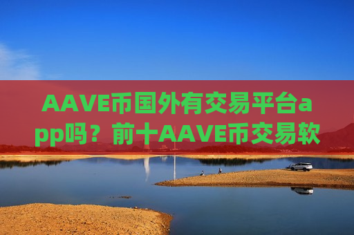 AAVE币国外有交易平台app吗？前十AAVE币交易软件排行榜