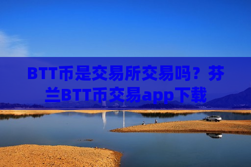 BTT币是交易所交易吗？芬兰BTT币交易app下载