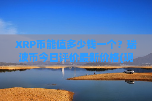XRP币能值多少钱一个？瑞波币今日评价最新价格(现价18.0219元)