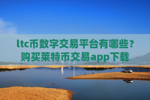 ltc币数字交易平台有哪些？购买莱特币交易app下载