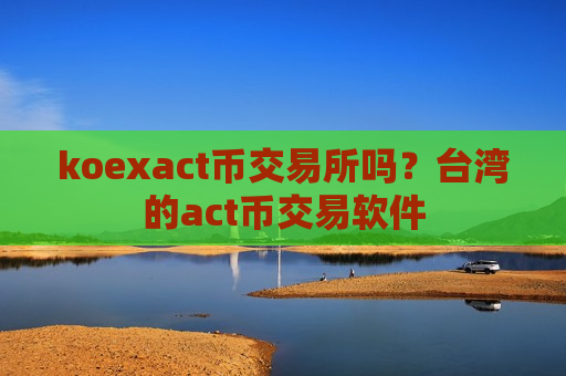 koexact币交易所吗？台湾的act币交易软件