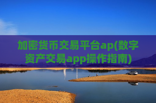 加密货币交易平台ap(数字资产交易app操作指南)