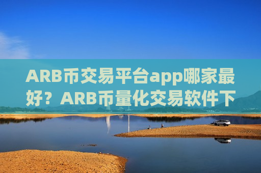 ARB币交易平台app哪家最好？ARB币量化交易软件下载排行