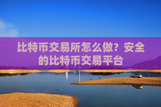 比特币交易所怎么做？安全的比特币交易平台