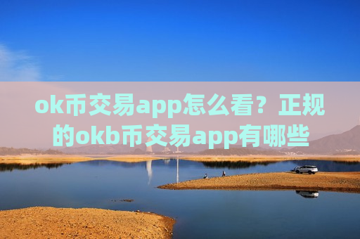 ok币交易app怎么看？正规的okb币交易app有哪些