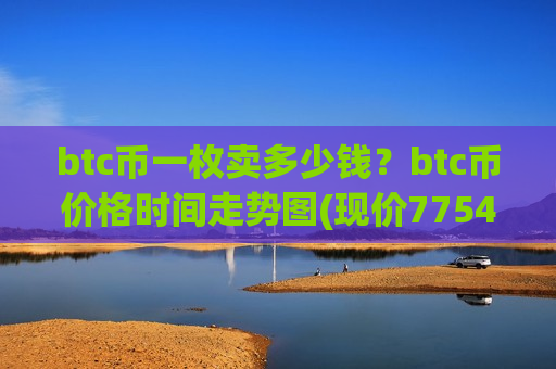 btc币一枚卖多少钱？btc币价格时间走势图(现价775414.83元)