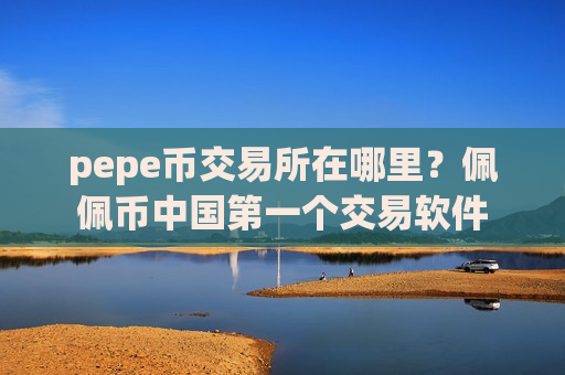 pepe币交易所在哪里？佩佩币中国第一个交易软件