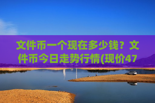 文件币一个现在多少钱？文件币今日走势行情(现价47.392元)