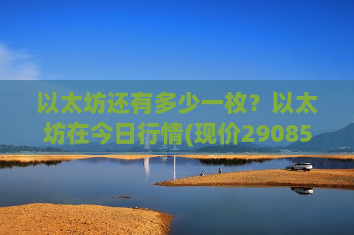 以太坊还有多少一枚？以太坊在今日行情(现价29085.19元)