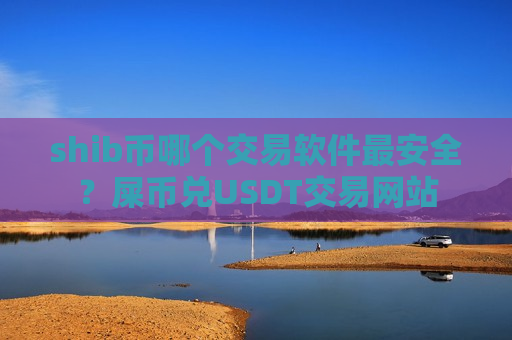 shib币哪个交易软件最安全？屎币兑USDT交易网站