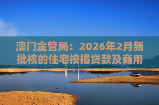 澳门金管局：2026年2月新批核的住宅按揭贷款及商用物业贷款均按月下跌