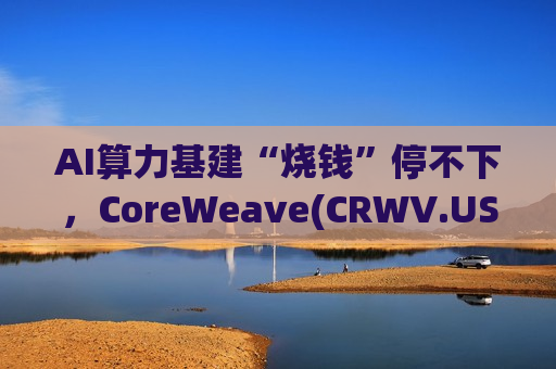 AI算力基建“烧钱”停不下，CoreWeave(CRWV.US)一周内二度发债
