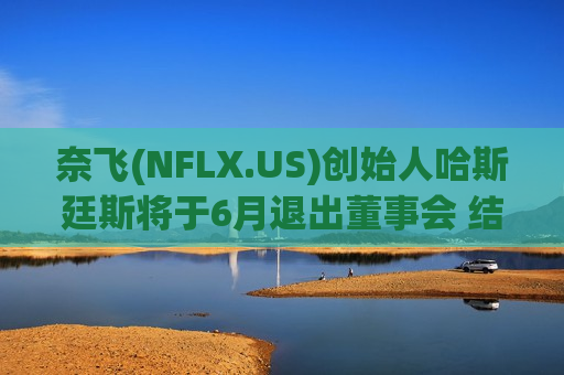 奈飞(NFLX.US)创始人哈斯廷斯将于6月退出董事会 结束29年任职生涯