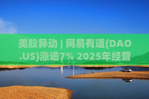 美股异动 | 网易有道(DAO.US)涨逾7% 2025年经营利润同比增长48.7%
