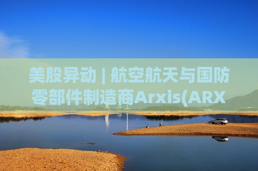 美股异动 | 航空航天与国防零部件制造商Arxis(ARXS.US)登陆美股市场 开盘涨超32.7%