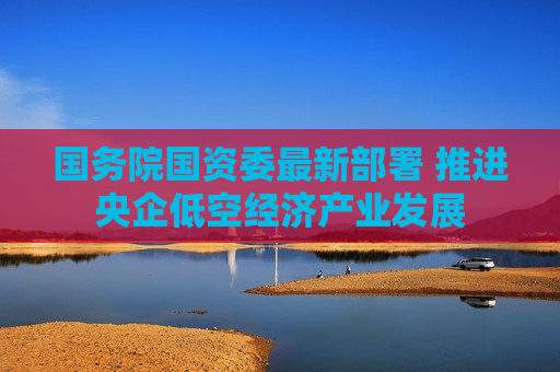 国务院国资委最新部署 推进央企低空经济产业发展