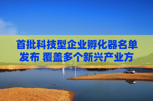 首批科技型企业孵化器名单发布 覆盖多个新兴产业方向