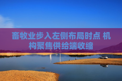 畜牧业步入左侧布局时点 机构聚焦供给端收缩