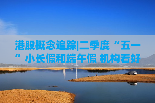 港股概念追踪|二季度“五一”小长假和端午假 机构看好航空板块股价修复（附概念股）