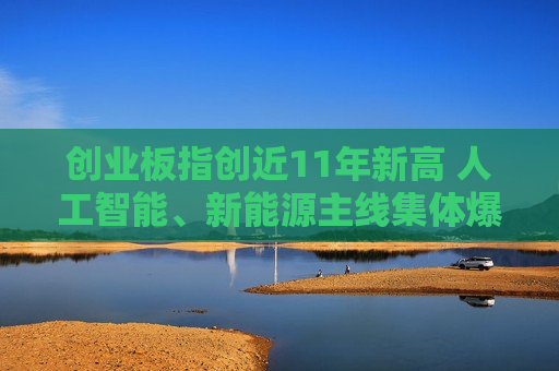 创业板指创近11年新高 人工智能、新能源主线集体爆发